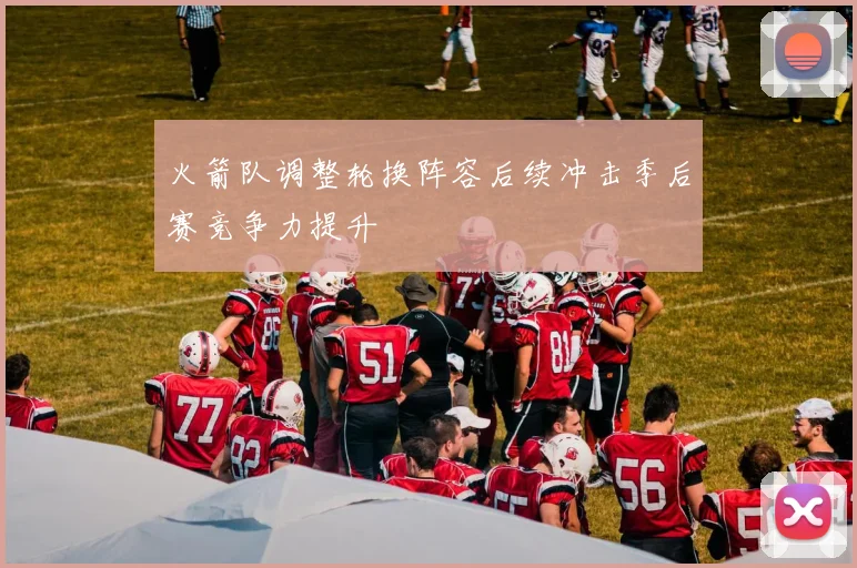 火箭队调整轮换阵容后续冲击季后赛竞争力提升