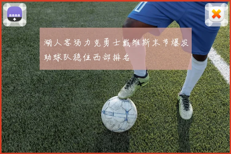 湖人客场力克勇士戴维斯末节爆发助球队稳住西部排名