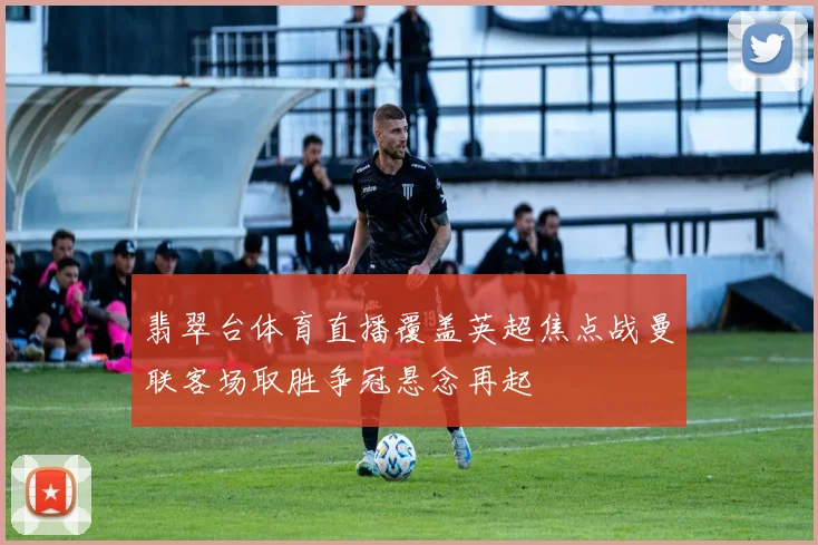 翡翠台体育直播覆盖英超焦点战曼联客场取胜争冠悬念再起