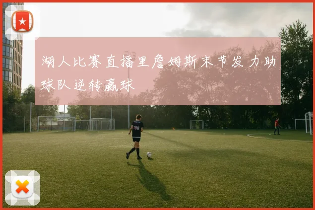 湖人比赛直播里詹姆斯末节发力助球队逆转赢球