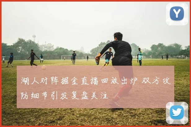 湖人对阵掘金直播回放出炉 双方攻防细节引发复盘关注