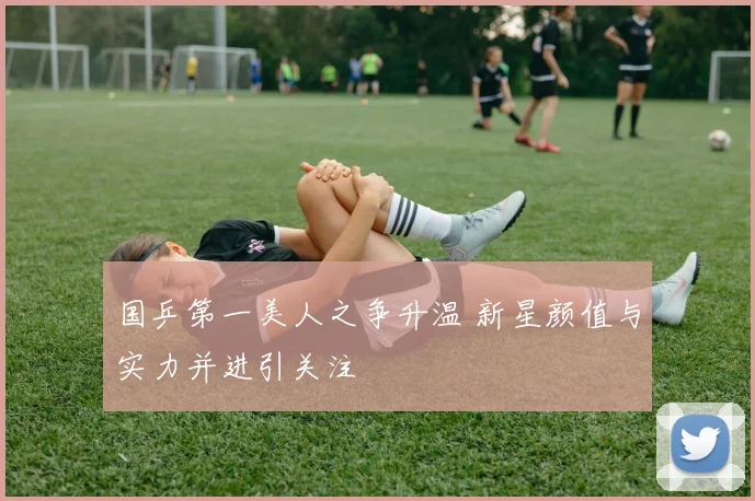 国乒第一美人之争升温 新星颜值与实力并进引关注